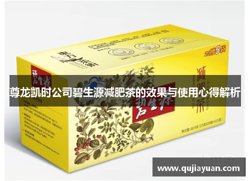尊龙凯时公司碧生源减肥茶的效果与使用心得解析