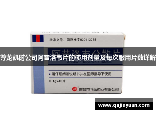 尊龙凯时公司阿昔洛韦片的使用剂量及每次服用片数详解